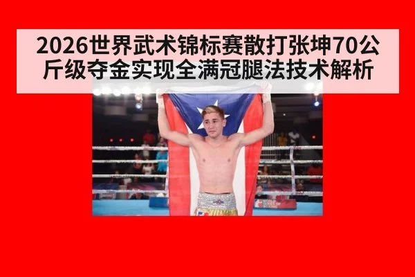 2026世界武术锦标赛散打张坤70公斤级夺金实现全满冠腿法技术解析