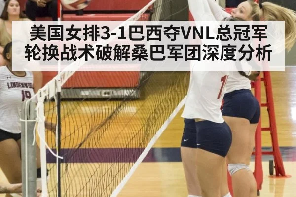 美国女排3-1巴西夺VNL总冠军 轮换战术破解桑巴军团深度分析