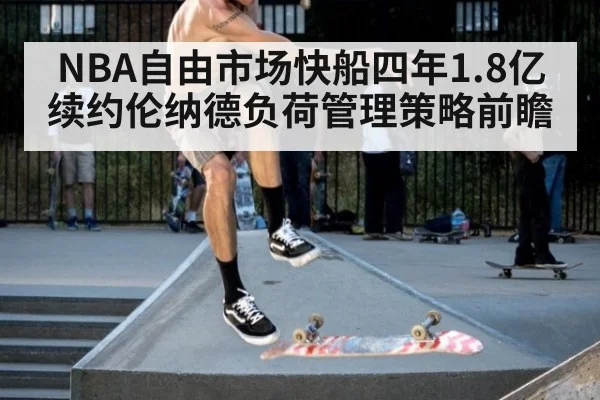 NBA自由市场快船四年1.8亿续约伦纳德负荷管理策略前瞻