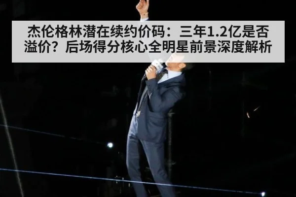 杰伦格林潜在续约价码:三年1.2亿是否溢价?后场得分核心全明星前景深度解析