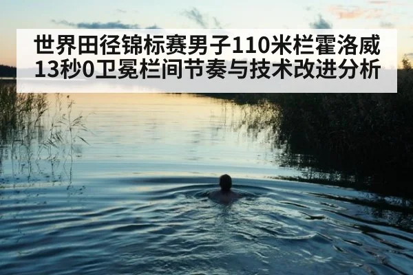 世界田径锦标赛男子110米栏霍洛威13秒0卫冕栏间节奏与技术改进分析
