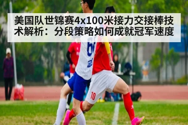 美国队世锦赛4x100米接力交接棒技术解析:分段策略如何成就冠军速度