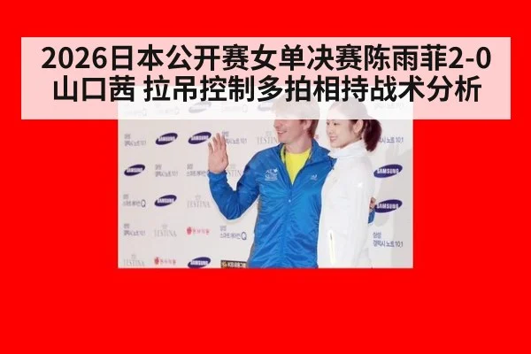 2026日本公开赛女单决赛陈雨菲2-0山口茜 拉吊控制多拍相持战术分析
