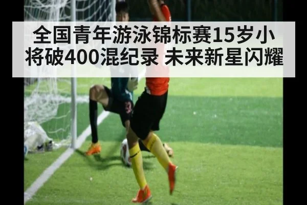 全国青年游泳锦标赛15岁小将破400混纪录 未来新星闪耀